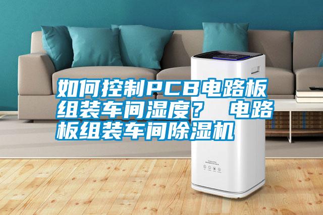 如何控制PCB電路板組裝車間濕度？ 電路板組裝車間除濕機