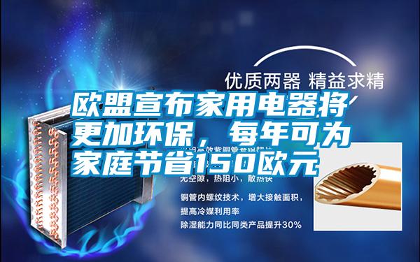 歐盟宣布家用電器將更加環保，每年可為家庭節省150歐元