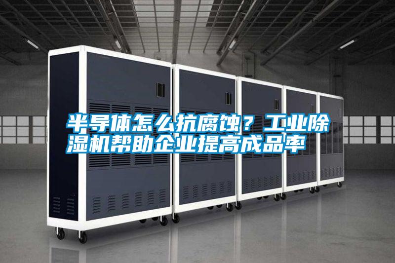 半導體怎么抗腐蝕？工業(yè)除濕機幫助企業(yè)提高成品率