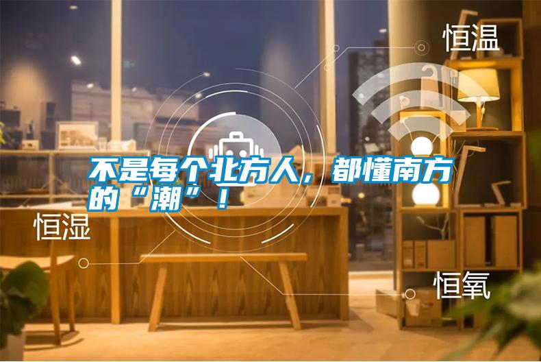 不是每個北方人，都懂南方的“潮”！