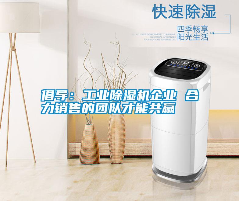 倡導(dǎo)：工業(yè)除濕機企業(yè) 合力銷售的團(tuán)隊才能共贏