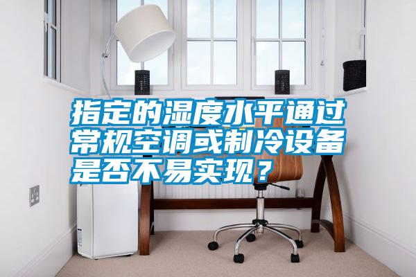 指定的濕度水平通過常規空調或制冷設備是否不易實現？