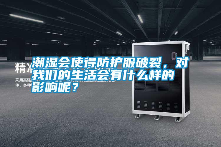 潮濕會使得防護服破裂，對我們的生活會有什么樣的影響呢？