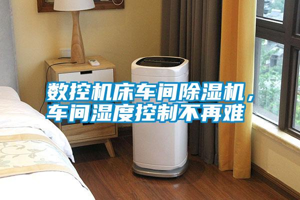 數(shù)控機床車間除濕機，車間濕度控制不再難