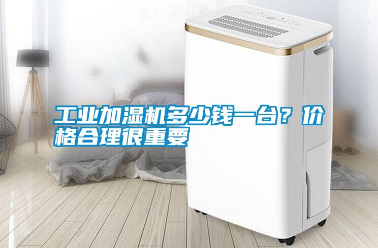 工業加濕機多少錢一臺？價格合理很重要