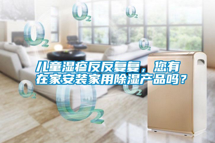 兒童濕疹反反復復，您有在家安裝家用除濕產品嗎？