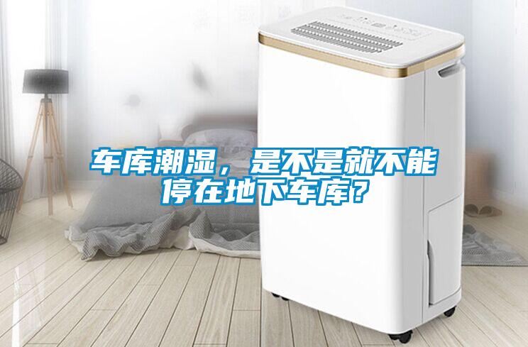 車庫潮濕，是不是就不能停在地下車庫？