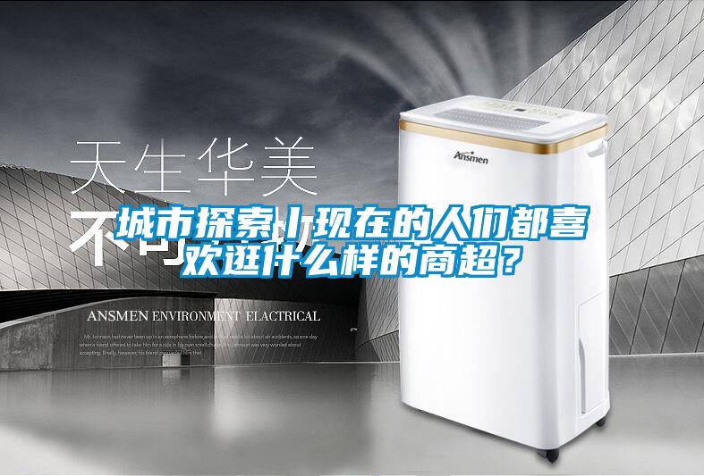 城市探索丨現在的人們都喜歡逛什么樣的商超？