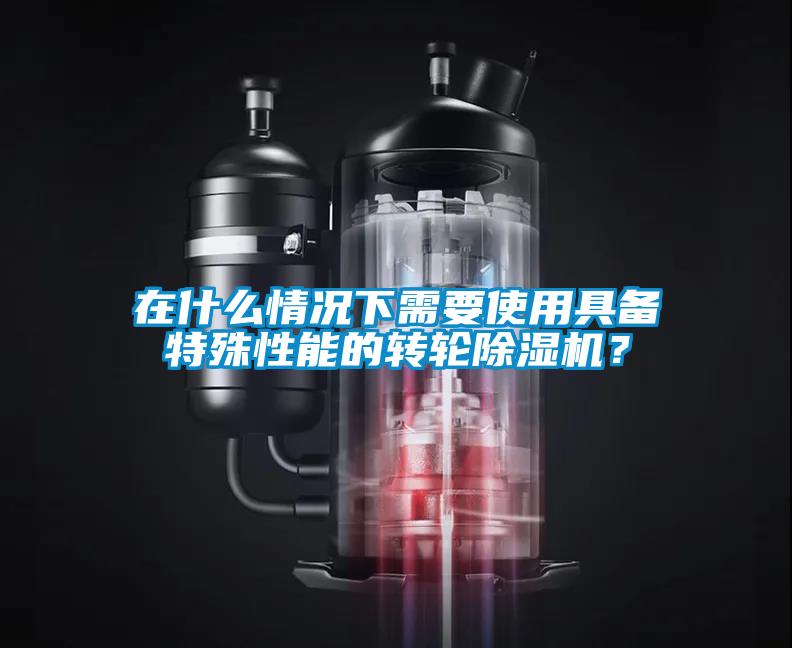 在什么情況下需要使用具備特殊性能的轉輪除濕機？