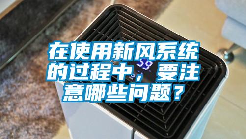 在使用新風(fēng)系統(tǒng)的過程中，要注意哪些問題？