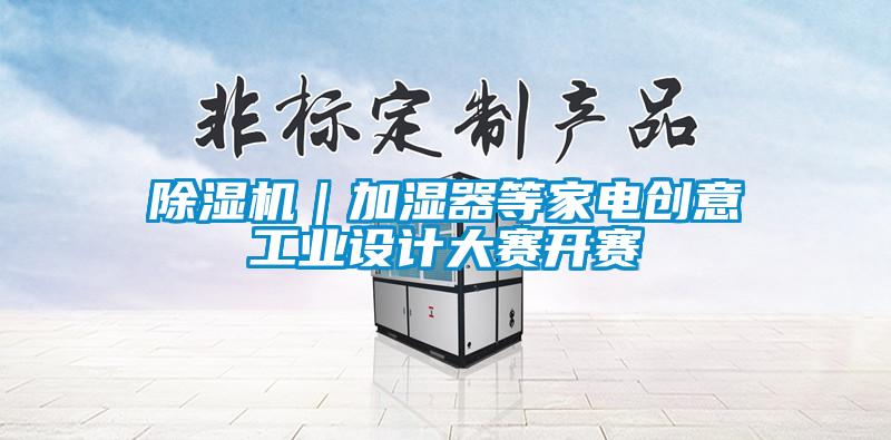 除濕機｜加濕器等家電創(chuàng)意工業(yè)設(shè)計大賽開賽