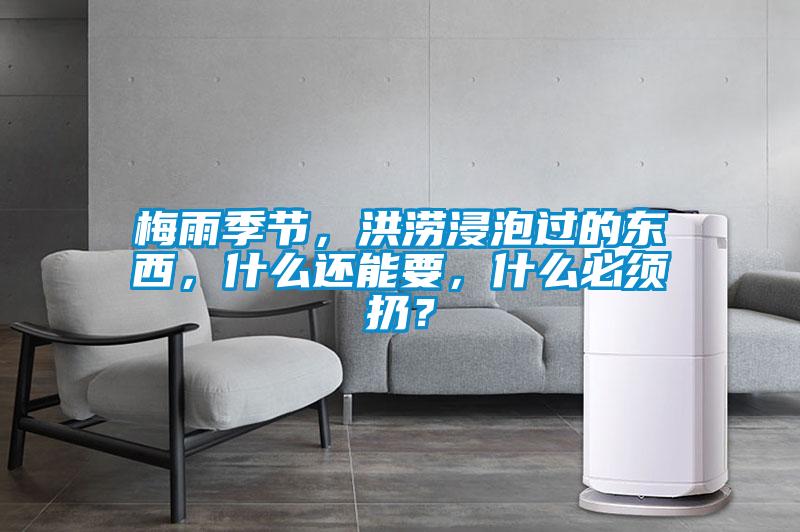 梅雨季節，洪澇浸泡過的東西，什么還能要，什么必須扔？