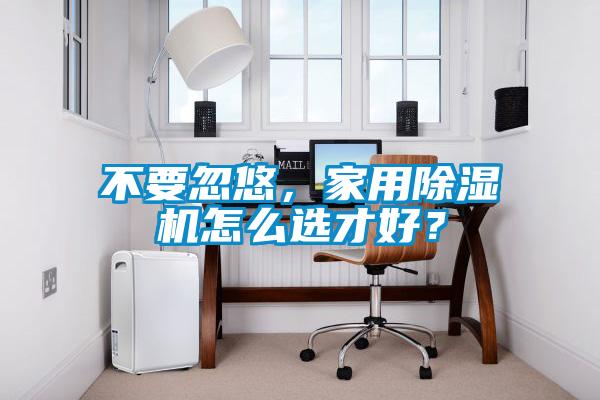 不要忽悠，家用除濕機(jī)怎么選才好？