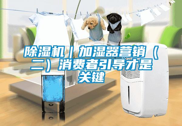 除濕機｜加濕器營銷（二）消費者引導(dǎo)才是關(guān)鍵