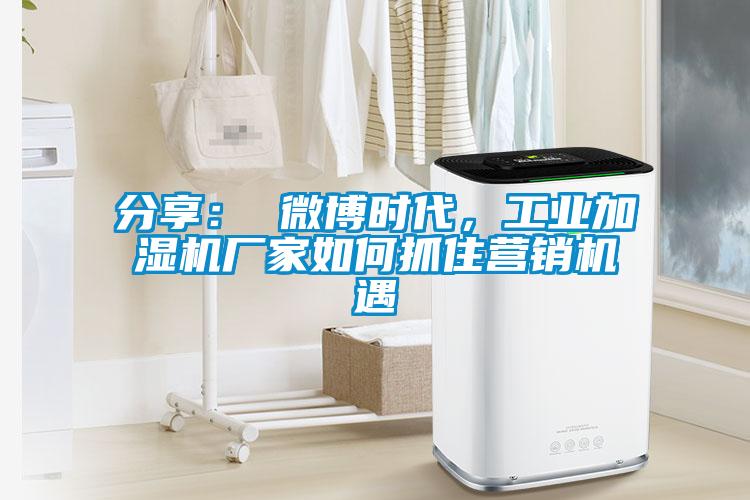 分享： 微博時代，工業(yè)加濕機廠家如何抓住營銷機遇