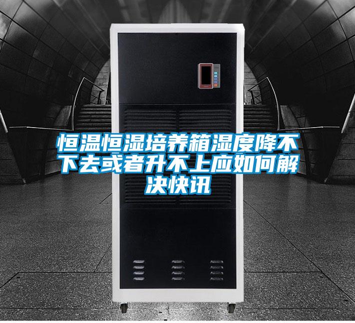 恒溫恒濕培養箱濕度降不下去或者升不上應如何解決快訊