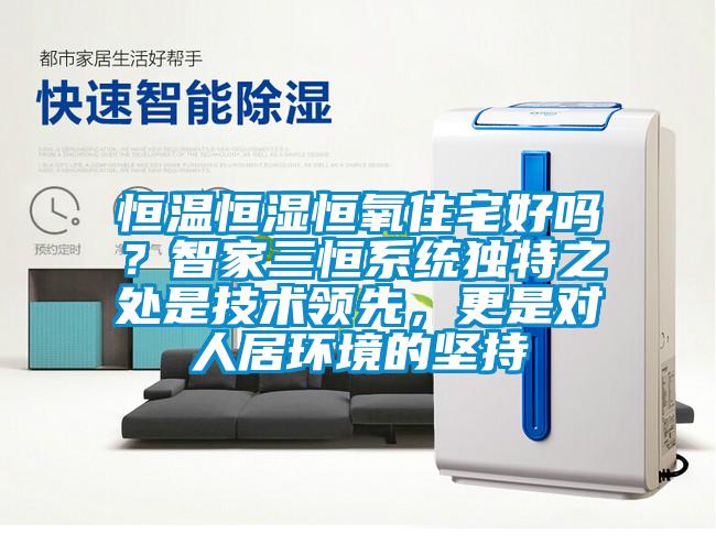 恒溫恒濕恒氧住宅好嗎？智家三恒系統(tǒng)獨(dú)特之處是技術(shù)領(lǐng)先，更是對(duì)人居環(huán)境的堅(jiān)持