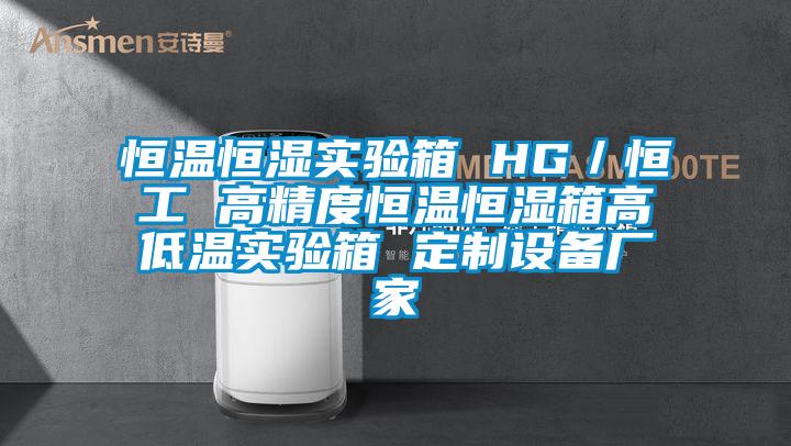 恒溫恒濕實驗箱 HG／恒工 高精度恒溫恒濕箱高低溫實驗箱 定制設(shè)備廠家