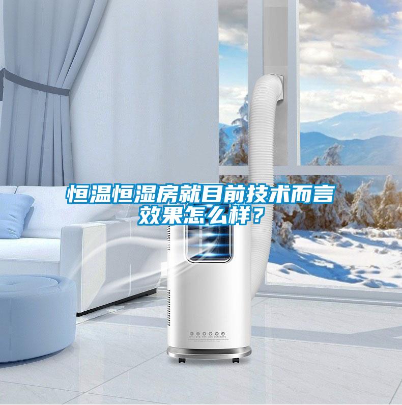 恒溫恒濕房就目前技術(shù)而言效果怎么樣?
