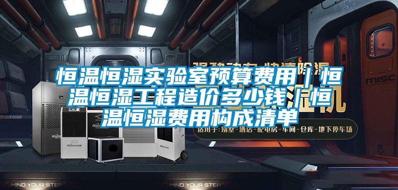 恒溫恒濕實驗室預算費用|恒溫恒濕工程造價多少錢|恒溫恒濕費用構成清單