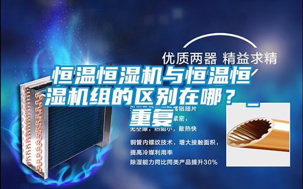 恒溫恒濕機與恒溫恒濕機組的區別在哪?_重復