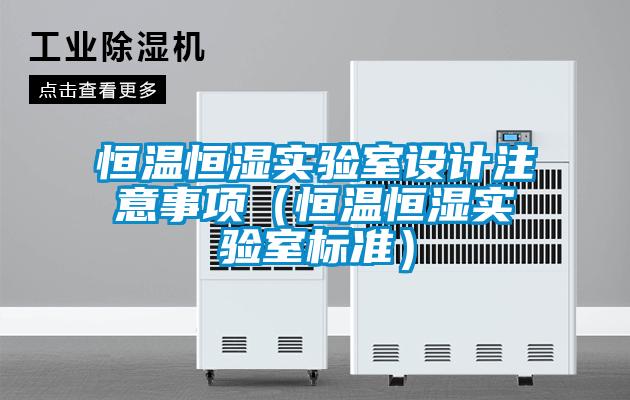 恒溫恒濕實驗室設計注意事項(恒溫恒濕實驗室標準)
