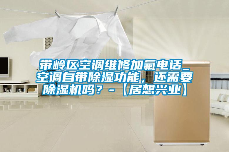 帶嶺區空調維修加氟電話_空調自帶除濕功能,還需要除濕機嗎?-【居想興業】