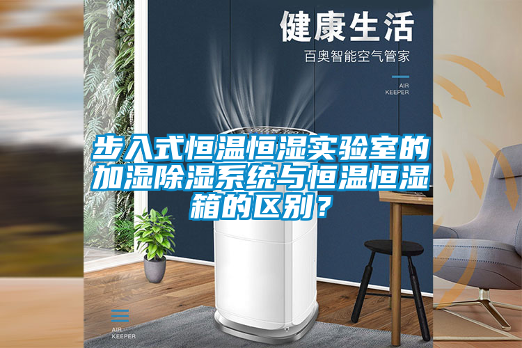 步入式恒溫恒濕實(shí)驗(yàn)室的加濕除濕系統(tǒng)與恒溫恒濕箱的區(qū)別？