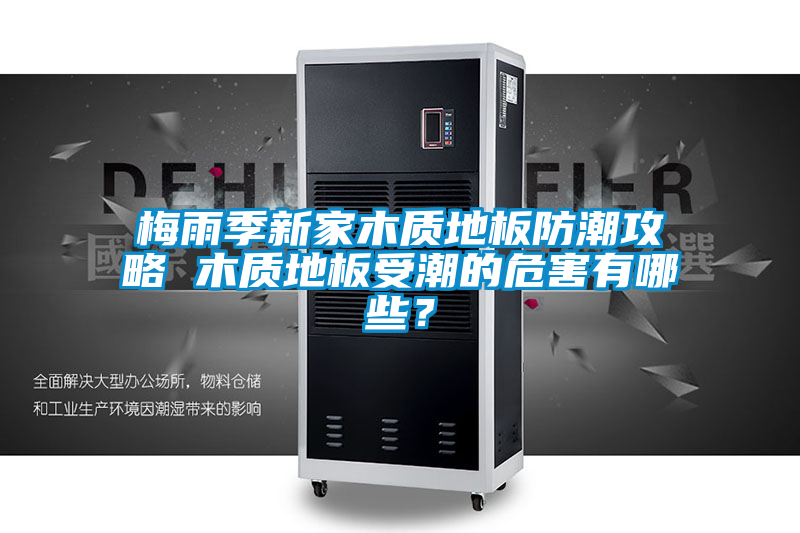 梅雨季新家木質地板防潮攻略 木質地板受潮的危害有哪些？