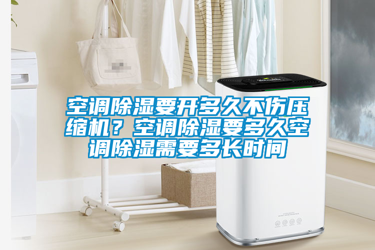 空調除濕要開多久不傷壓縮機？空調除濕要多久空調除濕需要多長時間