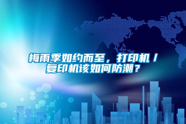 梅雨季如約而至，打印機／復印機該如何防潮？