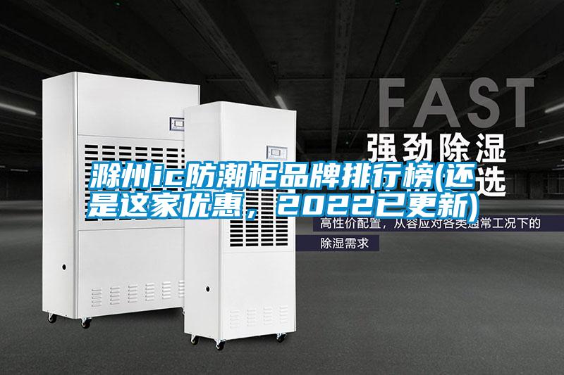 滁州ic防潮柜品牌排行榜(還是這家優惠，2022已更新)