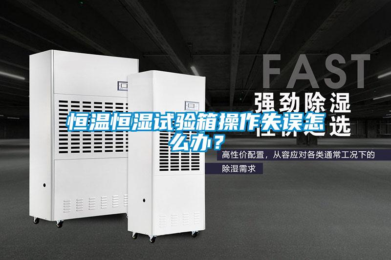 恒溫恒濕試驗箱操作失誤怎么辦？