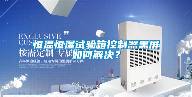 恒溫恒濕試驗箱控制器黑屏如何解決？