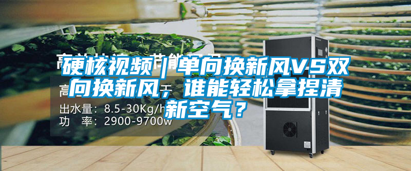 硬核視頻｜單向換新風(fēng)VS雙向換新風(fēng)，誰(shuí)能輕松拿捏清新空氣？