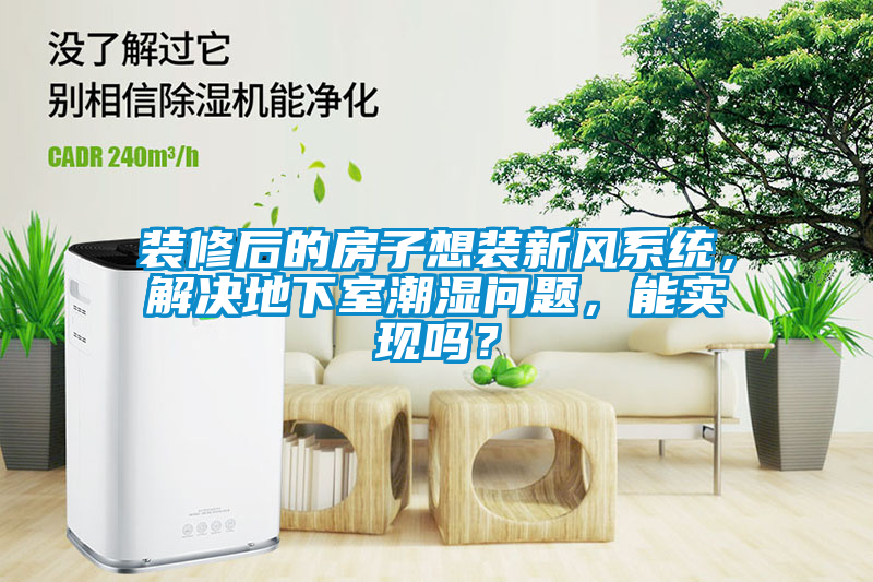 裝修后的房子想裝新風系統(tǒng)，解決地下室潮濕問題，能實現(xiàn)嗎？