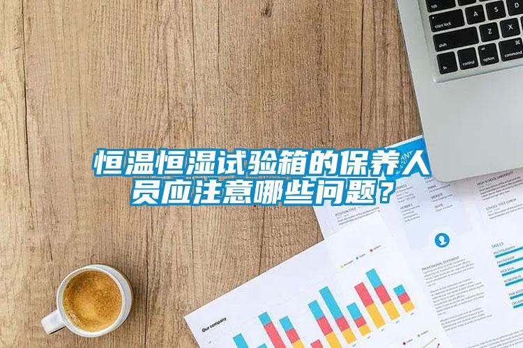 恒溫恒濕試驗箱的保養人員應注意哪些問題？