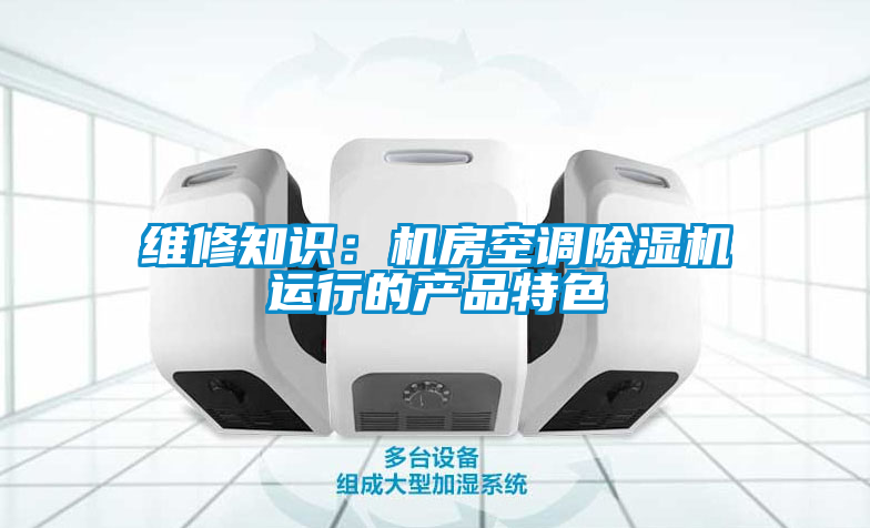 維修知識：機房空調(diào)除濕機運行的產(chǎn)品特色