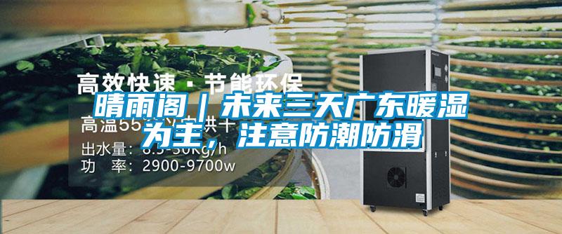 晴雨閣｜未來三天廣東暖濕為主，注意防潮防滑