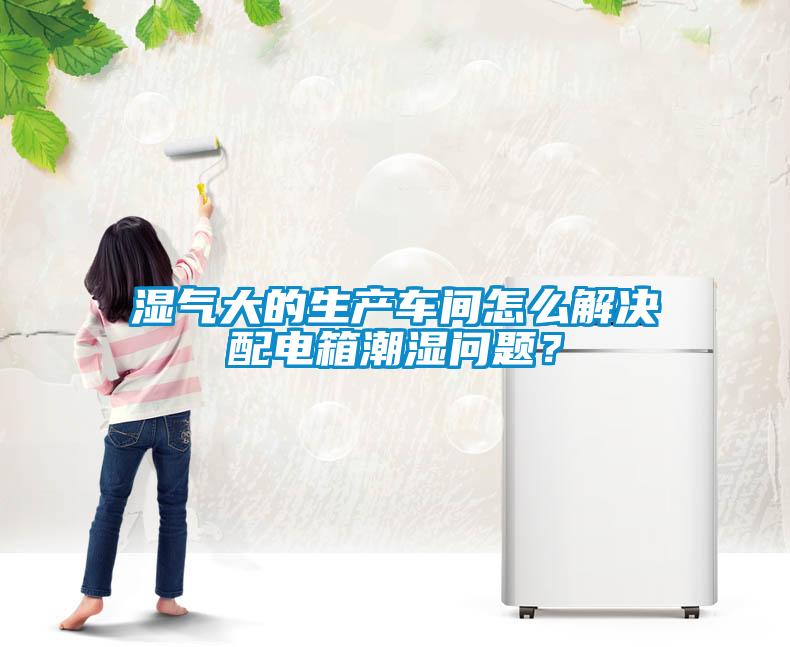 濕氣大的生產車間怎么解決配電箱潮濕問題？