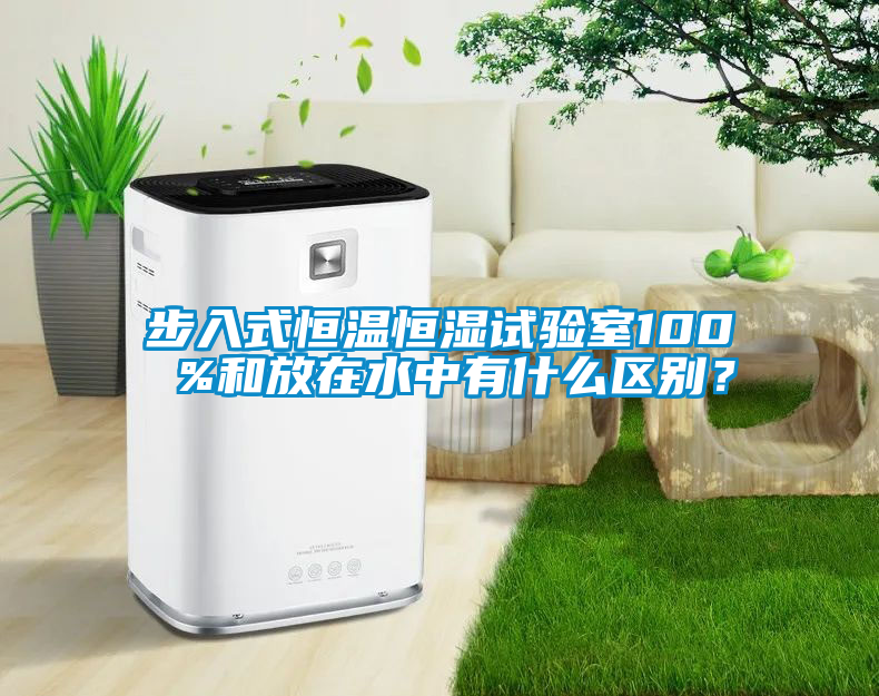 步入式恒溫恒濕試驗室100 %和放在水中有什么區別？