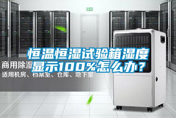 恒溫恒濕試驗箱濕度顯示100%怎么辦？