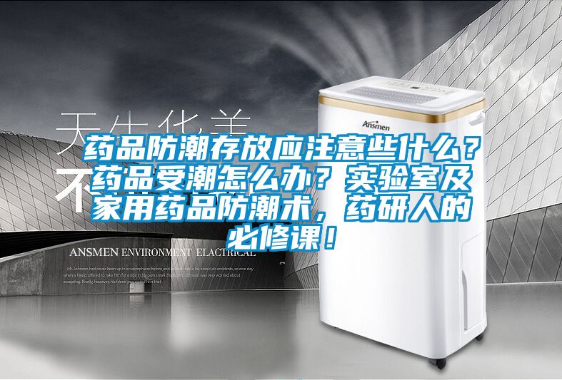 藥品防潮存放應(yīng)注意些什么？藥品受潮怎么辦？實(shí)驗(yàn)室及家用藥品防潮術(shù)，藥研人的必修課！