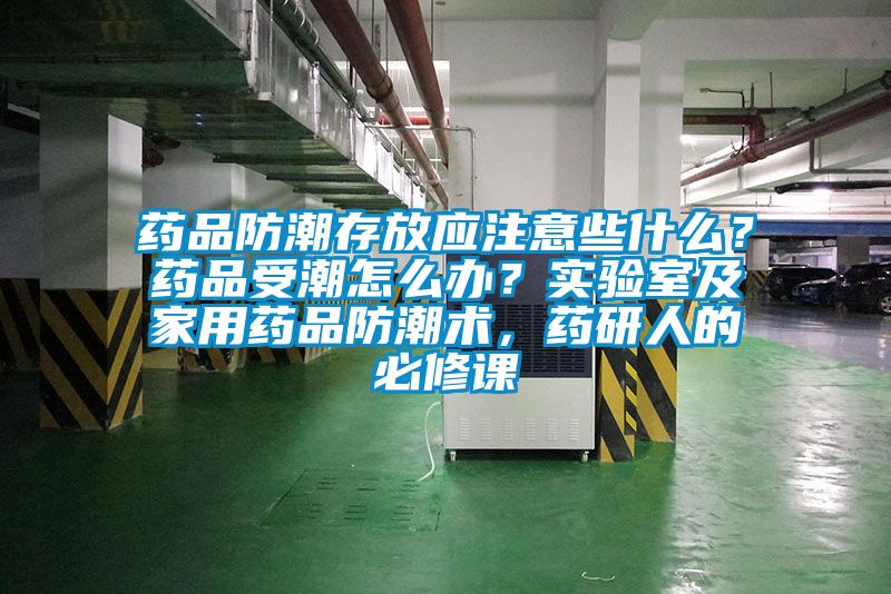 藥品防潮存放應(yīng)注意些什么？藥品受潮怎么辦？實(shí)驗(yàn)室及家用藥品防潮術(shù)，藥研人的必修課