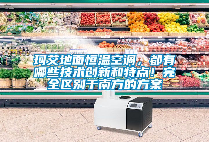珂艾地面恒溫空調，都有哪些技術創新和特點！完全區別于南方的方案