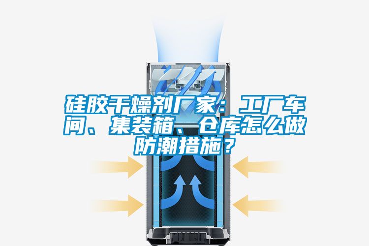 硅膠干燥劑廠家：工廠車(chē)間、集裝箱、倉(cāng)庫(kù)怎么做防潮措施？