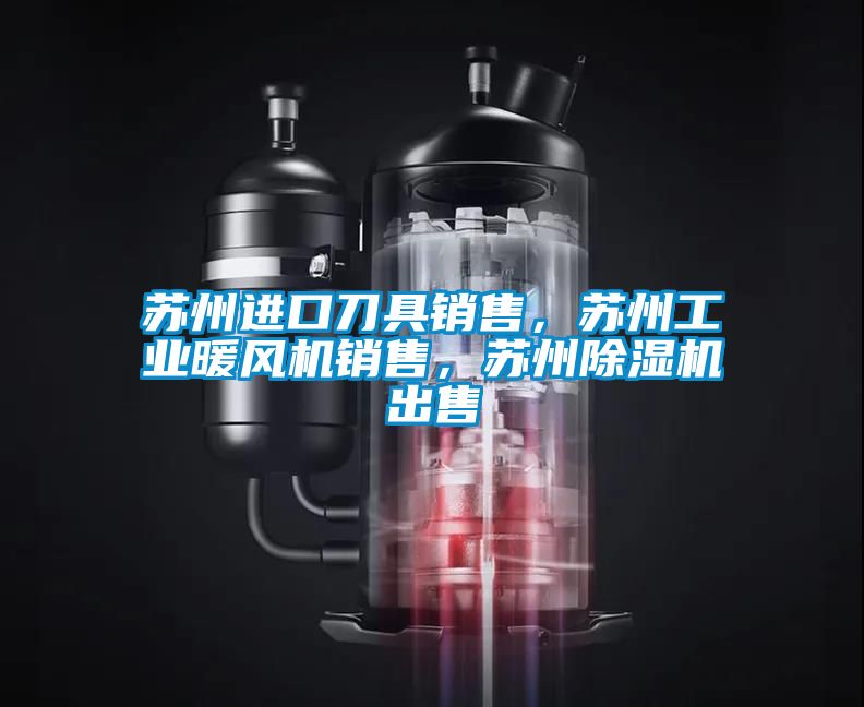 蘇州進口刀具銷售，蘇州工業暖風機銷售，蘇州除濕機出售