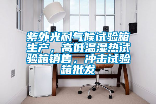 紫外光耐氣候試驗箱生產，高低溫濕熱試驗箱銷售，沖擊試驗箱批發