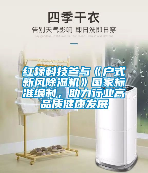 紅橡科技參與《戶式新風除濕機》國家標準編制，助力行業高品質健康發展