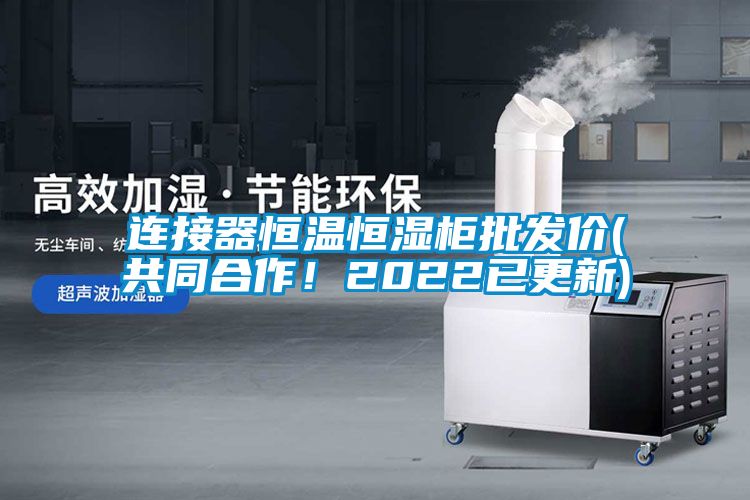 連接器恒溫恒濕柜批發價(共同合作！2022已更新)